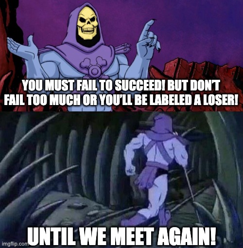 think about it for a sec... | YOU MUST FAIL TO SUCCEED! BUT DON’T FAIL TOO MUCH OR YOU’LL BE LABELED A LOSER! UNTIL WE MEET AGAIN! | image tagged in he man skeleton advices | made w/ Imgflip meme maker