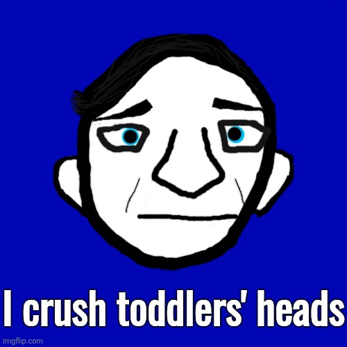 I crush toddlers' heads | made w/ Imgflip meme maker