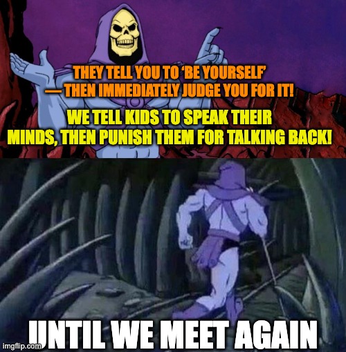 think about it for a sec... | THEY TELL YOU TO ‘BE YOURSELF’ — THEN IMMEDIATELY JUDGE YOU FOR IT! WE TELL KIDS TO SPEAK THEIR MINDS, THEN PUNISH THEM FOR TALKING BACK! UNTIL WE MEET AGAIN | image tagged in he man skeleton advices | made w/ Imgflip meme maker