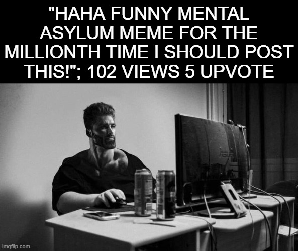 Gigachad On The Computer | "HAHA FUNNY MENTAL ASYLUM MEME FOR THE MILLIONTH TIME I SHOULD POST THIS!"; 102 VIEWS 5 UPVOTE | image tagged in gigachad on the computer | made w/ Imgflip meme maker