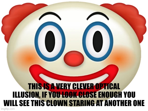 very cool optical illusion | THIS IS A VERY CLEVER OPTICAL ILLUSION, IF YOU LOOK CLOSE ENOUGH YOU WILL SEE THIS CLOWN STARING AT ANOTHER ONE | image tagged in optical illusion,clown,haha | made w/ Imgflip meme maker