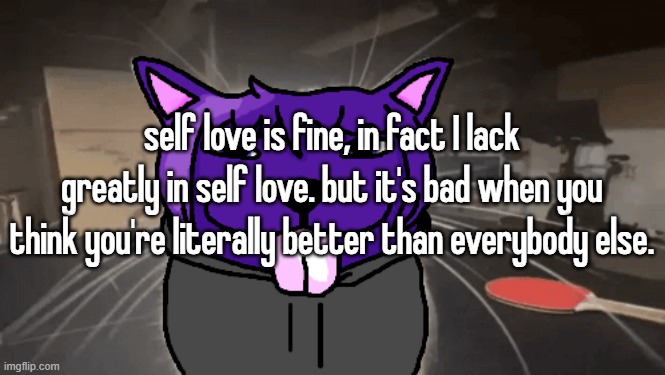 tge silly | self love is fine, in fact I lack greatly in self love. but it's bad when you think you're literally better than everybody else. | image tagged in tge silly | made w/ Imgflip meme maker
