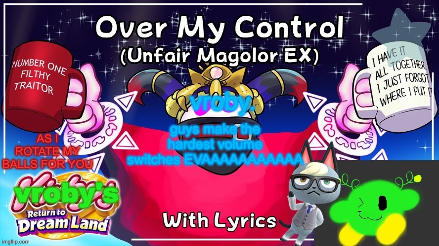 BIRB B | guys make the hardest volume switches EVAAAAAAAAAAA | image tagged in over my control magolor sex | made w/ Imgflip meme maker
