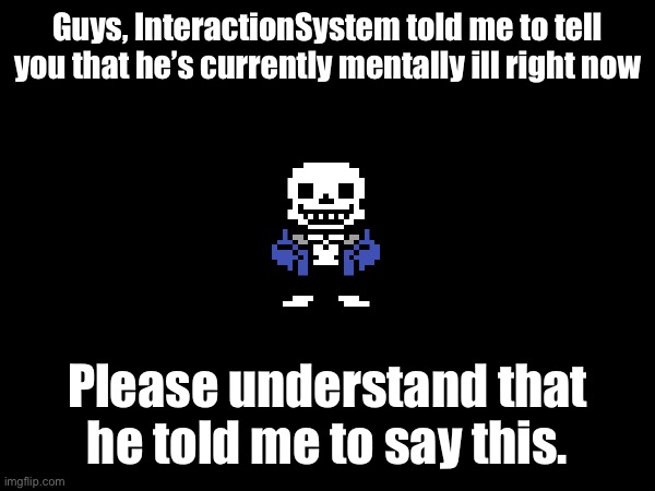 Guys, InteractionSystem told me to tell you that he’s currently mentally ill right now; Please understand that he told me to say this. | image tagged in sans of topic | made w/ Imgflip meme maker