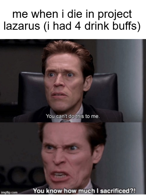 the 4 buffs i use cost 8300 >:C | me when i die in project lazarus (i had 4 drink buffs) | image tagged in you can't do this to me you know how much i sacrificed | made w/ Imgflip meme maker
