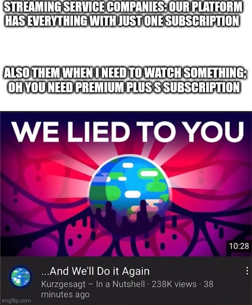 Disney. how many plus do you have??? | STREAMING SERVICE COMPANIES: OUR PLATFORM HAS EVERYTHING WITH JUST ONE SUBSCRIPTION; ALSO THEM WHEN I NEED TO WATCH SOMETHING; OH YOU NEED PREMIUM PLUS S SUBSCRIPTION | image tagged in kurzgesagt we lied to you,netflix,disney plus,hulu,streaming,hbo max | made w/ Imgflip meme maker