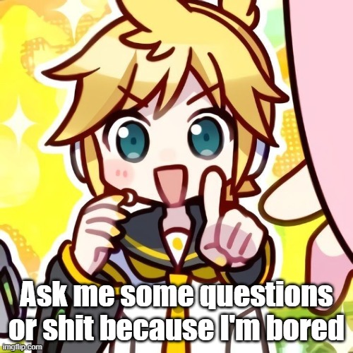 Ask me some questions or shit because I'm bored | made w/ Imgflip meme maker