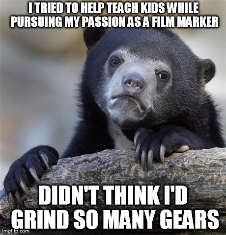 Confession Bear Meme | I TRIED TO HELP TEACH KIDS WHILE PURSUING MY PASSION AS A FILM MARKER DIDN'T THINK I'D GRIND SO MANY GEARS | image tagged in memes,confession bear | made w/ Imgflip meme maker