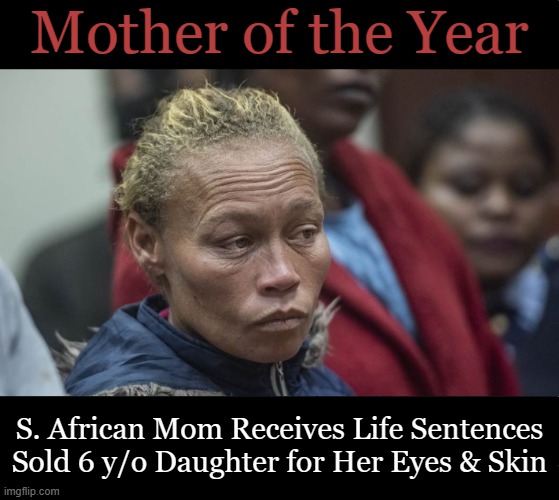 One of the most despicable mothers on earth | Mother of the Year; S. African Mom Receives Life Sentences
Sold 6 y/o Daughter for Her Eyes & Skin | image tagged in first world problems,disgusting,beyond reason,don't do drugs,mother | made w/ Imgflip meme maker
