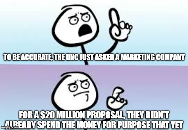 Holding up finger | TO BE ACCURATE, THE DNC JUST ASKED A MARKETING COMPANY FOR A $20 MILLION PROPOSAL, THEY DIDN'T ALREADY SPEND THE MONEY FOR PURPOSE THAT YET | image tagged in holding up finger | made w/ Imgflip meme maker
