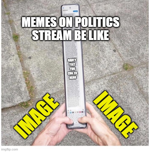 TL;DR | MEMES ON POLITICS STREAM BE LIKE; RANTY TEXT YOU CBA TO 
READ; IMAGE; IMAGE | image tagged in long phone,zoom in,tmi,cba to read all that,too small didn't read | made w/ Imgflip meme maker