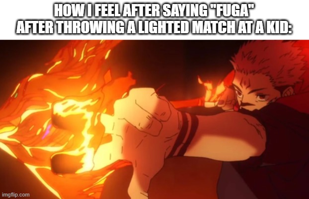 Fuga | HOW I FEEL AFTER SAYING "FUGA" AFTER THROWING A LIGHTED MATCH AT A KID: | image tagged in fuga | made w/ Imgflip meme maker