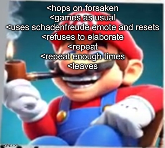 mario evilishly smoking pipe | <hops on forsaken
<games as usual
<uses schadenfreude emote and resets
<refuses to elaborate
<repeat
<repeat enough times
<leaves | image tagged in mario evilishly smoking pipe | made w/ Imgflip meme maker