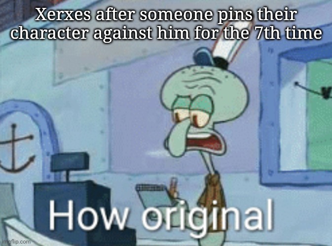 Squidward "How original" | Xerxes after someone pins their character against him for the 7th time | image tagged in squidward how original | made w/ Imgflip meme maker