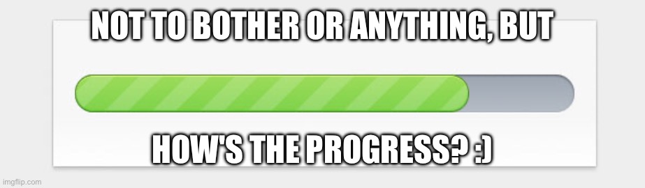 progress bar | NOT TO BOTHER OR ANYTHING, BUT HOW'S THE PROGRESS? :) | image tagged in progress bar | made w/ Imgflip meme maker