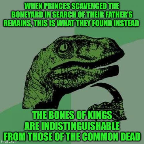 Philosoraptor | WHEN PRINCES SCAVENGED THE BONEYARD IN SEARCH OF THEIR FATHER’S REMAINS, THIS IS WHAT THEY FOUND INSTEAD; THE BONES OF KINGS ARE INDISTINGUISHABLE FROM THOSE OF THE COMMON DEAD | image tagged in memes,philosoraptor | made w/ Imgflip meme maker