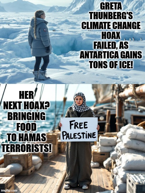 Gretas next hoax! | GRETA THUNBERG'S CLIMATE CHANGE HOAX FAILED, AS ANTARTICA GAINS TONS OF ICE! HER NEXT HOAX? BRINGING FOOD TO HAMAS TERRORISTS! | image tagged in hoax | made w/ Imgflip meme maker