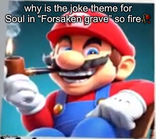 mario evilishly smoking pipe | why is the joke theme for Soul in “Forsaken grave” so fire🥀 | image tagged in mario evilishly smoking pipe | made w/ Imgflip meme maker