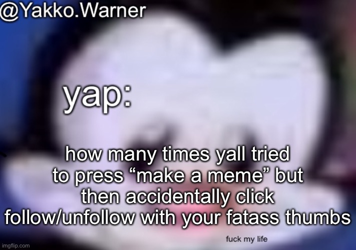 yappo i mean yakko.warner template | how many times yall tried to press “make a meme” but then accidentally click follow/unfollow with your fatass thumbs | image tagged in yappo i mean yakko warner template | made w/ Imgflip meme maker