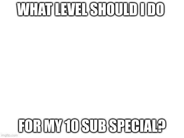 Js comment the challenge ID and I'll play it | WHAT LEVEL SHOULD I DO; FOR MY 10 SUB SPECIAL? | image tagged in gd,shitpost,question,idfk,man,subscriber special | made w/ Imgflip meme maker