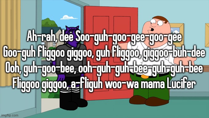 what is family guy even about | Ah-rah, dee Soo-guh-goo-gee-goo-gee Goo-guh fliggoo giggoo, guh fliggoo, giggoo-buh-dee Ooh, guh-goo-bee, ooh-guh-guh-bee-guh-guh-bee Fliggoo giggoo, a-fliguh woo-wa mama Lucifer | image tagged in what is family guy even about | made w/ Imgflip meme maker