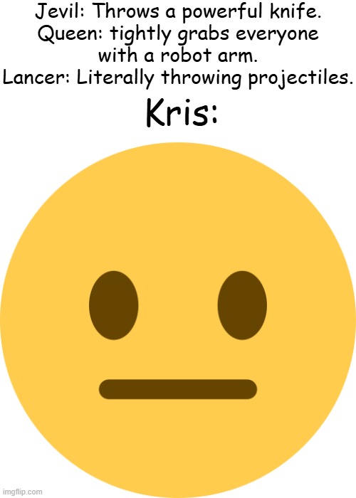 Kris just doesn't gaf. | Jevil: Throws a powerful knife.


Queen: tightly grabs everyone with a robot arm.

Lancer: Literally throwing projectiles. Kris: | image tagged in neutral emoji | made w/ Imgflip meme maker