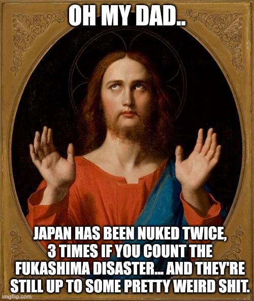Annoyed Jesus | OH MY DAD.. JAPAN HAS BEEN NUKED TWICE, 3 TIMES IF YOU COUNT THE FUKASHIMA DISASTER... AND THEY'RE STILL UP TO SOME PRETTY WEIRD SHIT. | image tagged in annoyed jesus,i'll never forgive the japanese,japan | made w/ Imgflip meme maker