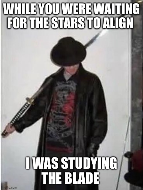 I studied the blade | WHILE YOU WERE WAITING FOR THE STARS TO ALIGN; I WAS STUDYING THE BLADE | image tagged in i studied the blade | made w/ Imgflip meme maker