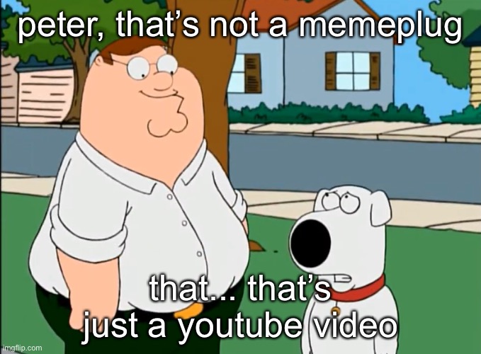 https://imgflip.com/i/9vsslz | peter, that’s not a memeplug; that... that’s just a youtube video | image tagged in peter that's not a insert here | made w/ Imgflip meme maker