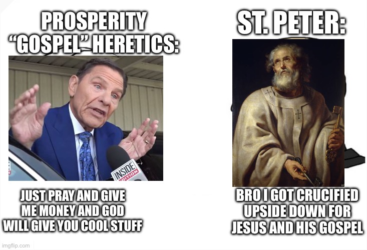 Remember: God is NOT for sale | ST. PETER:; PROSPERITY “GOSPEL” HERETICS:; JUST PRAY AND GIVE ME MONEY AND GOD WILL GIVE YOU COOL STUFF; BRO I GOT CRUCIFIED UPSIDE DOWN FOR JESUS AND HIS GOSPEL | image tagged in masked wojak vs chad | made w/ Imgflip meme maker