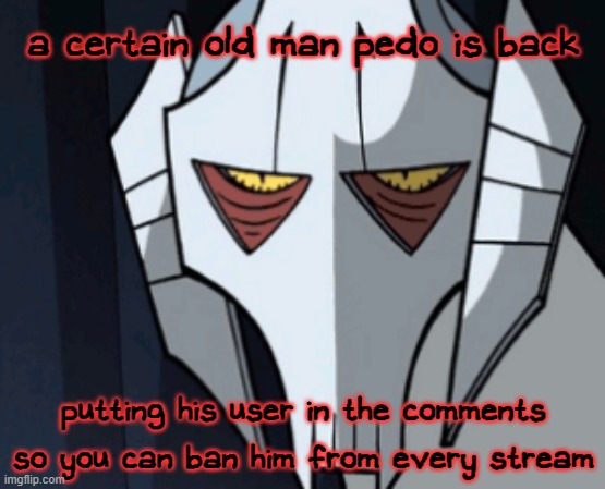 since y'all love to dickride the "no alts" rule, i'm just gonna swerve around that, that way people can still get help. | a certain old man pedo is back; putting his user in the comments so you can ban him from every stream | image tagged in grevious bruh moment | made w/ Imgflip meme maker