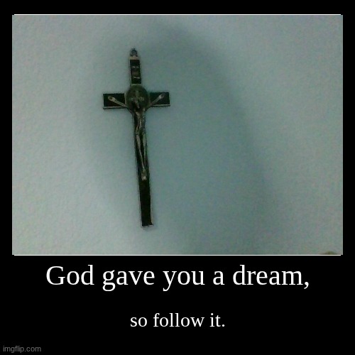Nothing's impossible until you try. | God gave you a dream, | so follow it. | image tagged in funny,demotivationals | made w/ Imgflip demotivational maker