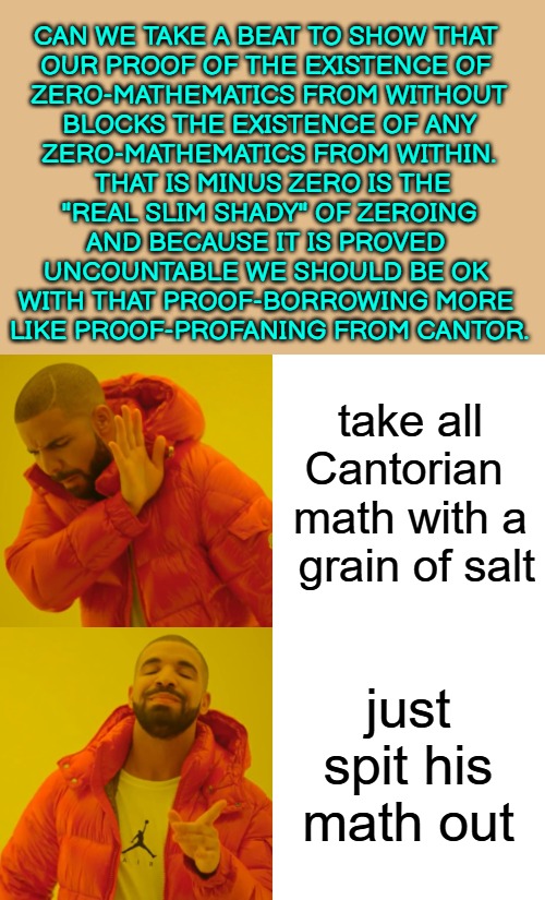 take all
Cantorian 
math with a
 grain of salt just spit his math out CAN WE TAKE A BEAT TO SHOW THAT 

OUR PROOF OF THE EXISTENCE OF 

ZERO | image tagged in memes,drake hotline bling | made w/ Imgflip meme maker