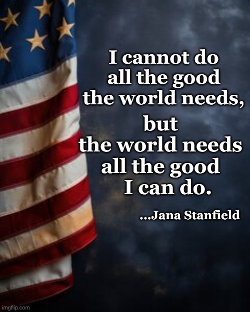 Do All the Good Stanfield | I cannot do all the good the world needs, but 
the world needs 
all the good 
         I can do. ...Jana Stanfield | image tagged in do the good stanfield,i cannot but i can stanfield | made w/ Imgflip meme maker