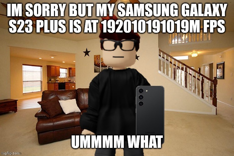 MC with Samsung Galaxy S23 | IM SORRY BUT MY SAMSUNG GALAXY S23 PLUS IS AT 192010191019M FPS; UMMMM WHAT | image tagged in mc with samsung galaxy s23 | made w/ Imgflip meme maker