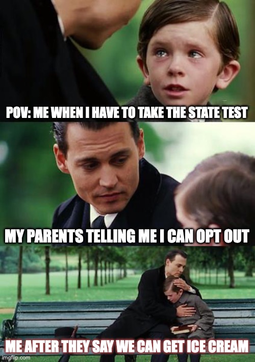 Finding Neverland | POV: ME WHEN I HAVE TO TAKE THE STATE TEST; MY PARENTS TELLING ME I CAN OPT OUT; ME AFTER THEY SAY WE CAN GET ICE CREAM | image tagged in memes,finding neverland | made w/ Imgflip meme maker