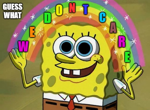 I know you think we care about your s3x life, but you are the ones who keep pushing it into the open, not us. | N; GUESS WHAT; T; O; D; C; A; E; R; W; E | image tagged in memes,imagination spongebob,lgbtq,queer,gay,trans | made w/ Imgflip meme maker