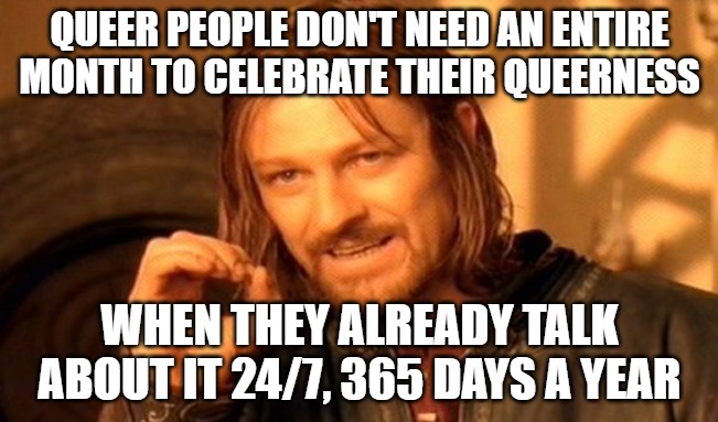 How narcissistic do you have to be to continuously talk about who you want to fck every night? | QUEER PEOPLE DON'T NEED AN ENTIRE MONTH TO CELEBRATE THEIR QUEERNESS; WHEN THEY ALREADY TALK ABOUT IT 24/7, 365 DAYS A YEAR | image tagged in memes,one does not simply,queer,gay | made w/ Imgflip meme maker