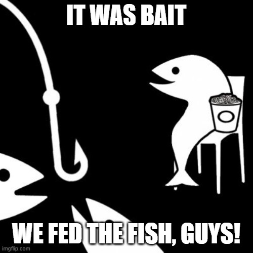 IT WAS BAIT WE FED THE FISH, GUYS! | image tagged in bait | made w/ Imgflip meme maker