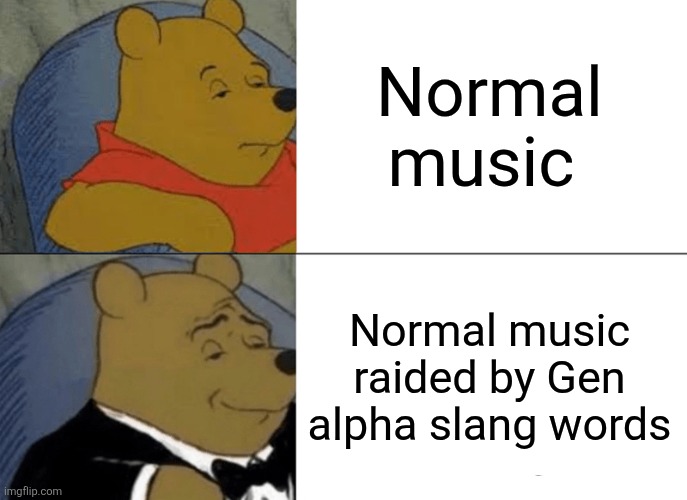 Not only is this generation cooked, their boiled, steamed, baked, roasted, grilled, fried, sautéed, simmered, poached, braised | Normal music; Normal music raided by Gen alpha slang words | image tagged in memes,tuxedo winnie the pooh,gen alpha,music,brainrot,shitpost | made w/ Imgflip meme maker