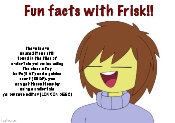 Fun Facts With Frisk!! | there is are unused items still found in the files of undertale yellow including the classic toy knife(3 AT) and a golden scarf (25 DF). you can get these items by using a undertale yellow save editor (LINK IN DESC) | image tagged in fun facts with frisk | made w/ Imgflip meme maker