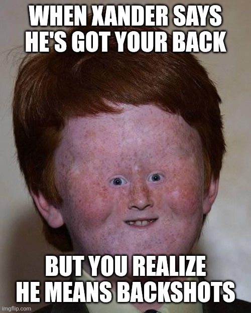 Xander name | WHEN XANDER SAYS HE'S GOT YOUR BACK; BUT YOU REALIZE HE MEANS BACKSHOTS | image tagged in dumb ginger,xander,backshot,sus,why are you reading the tags,lore | made w/ Imgflip meme maker
