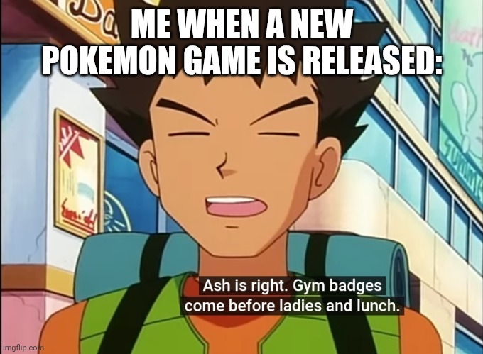 Can't wait for the next one | ME WHEN A NEW POKEMON GAME IS RELEASED: | image tagged in gaming,pokemon,brock,important,priorities,gym badges | made w/ Imgflip meme maker
