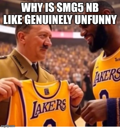 Adolf and lebron | WHY IS SMG5 NB LIKE GENUINELY UNFUNNY | image tagged in adolf and lebron | made w/ Imgflip meme maker