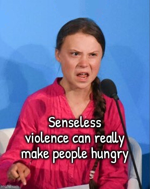 Greta Thunberg how dare you | Senseless violence can really make people hungry | image tagged in greta thunberg how dare you | made w/ Imgflip meme maker