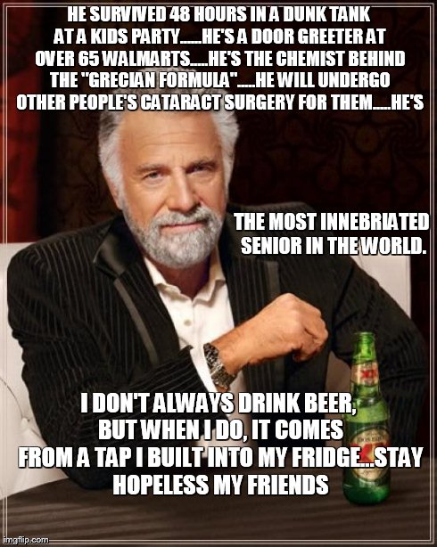 The Most Interesting Man In The World Meme | HE SURVIVED 48 HOURS IN A DUNK TANK AT A KIDS PARTY......HE'S A DOOR GREETER AT OVER 65 WALMARTS.....HE'S THE CHEMIST BEHIND THE "GRECIAN FO | image tagged in memes,the most interesting man in the world | made w/ Imgflip meme maker