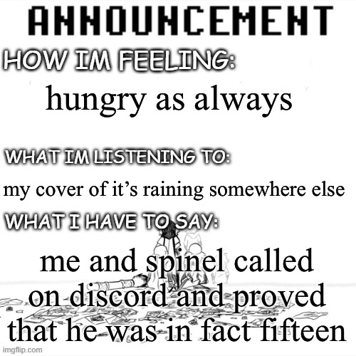 chaos announcment | hungry as always; my cover of it’s raining somewhere else; me and spinel called on discord and proved that he was in fact fifteen | image tagged in chaos announcment | made w/ Imgflip meme maker