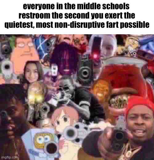 everyone pointing guns | everyone in the middle schools 
restroom the second you exert the quietest, most non-disruptive fart possible | image tagged in everyone pointing guns | made w/ Imgflip meme maker