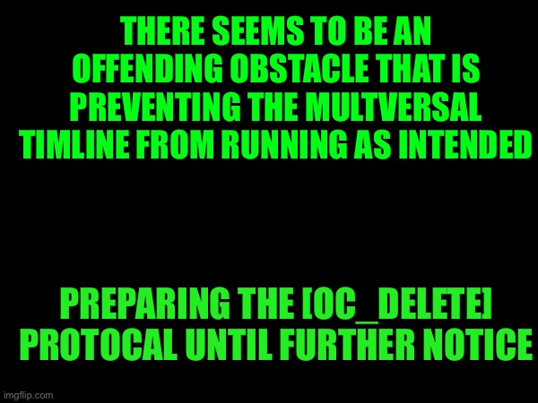 THERE SEEMS TO BE AN OFFENDING OBSTACLE THAT IS PREVENTING THE MULTVERSAL TIMLINE FROM RUNNING AS INTENDED PREPARING THE [OC_DELETE] PROTOCA | made w/ Imgflip meme maker