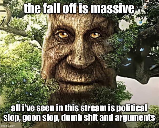 this stream ain't mild, small, meme-ing or a group anymore | the fall off is massive; all i've seen in this stream is political slop, goon slop, dumb shit and arguments | image tagged in tree | made w/ Imgflip meme maker